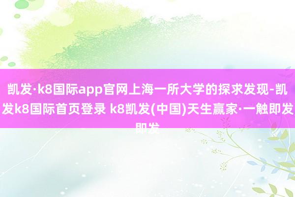 凯发·k8国际app官网上海一所大学的探求发现-凯发k8国际首页登录 k8凯发(中国)天生赢家·一触即发