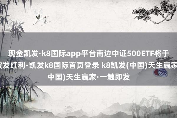 现金凯发·k8国际app平台南边中证500ETF将于1月21日披发红利-凯发k8国际首页登录 k8凯发(中国)天生赢家·一触即发