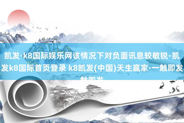 凯发·k8国际娱乐网该情况下对负面讯息较敏锐-凯发k8国际首页登录 k8凯发(中国)天生赢家·一触即发