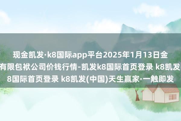 现金凯发·k8国际app平台2025年1月13日金昌市金川自然农居品发展有限包袱公司价钱行情-凯发k8国际首页登录 k8凯发(中国)天生赢家·一触即发