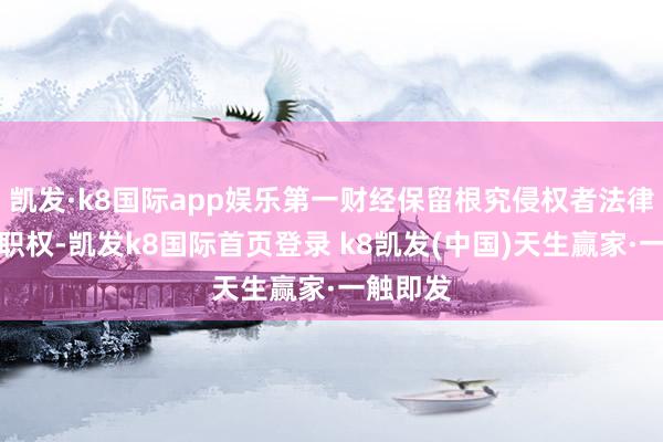 凯发·k8国际app娱乐第一财经保留根究侵权者法律株连的职权-凯发k8国际首页登录 k8凯发(中国)天生赢家·一触即发