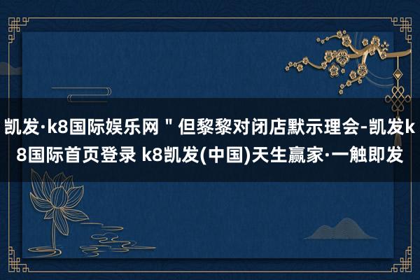 凯发·k8国际娱乐网＂但黎黎对闭店默示理会-凯发k8国际首页登录 k8凯发(中国)天生赢家·一触即发
