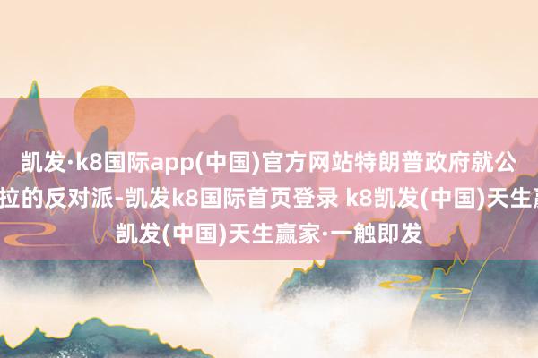 凯发·k8国际app(中国)官方网站特朗普政府就公开救济委内瑞拉的反对派-凯发k8国际首页登录 k8凯发(中国)天生赢家·一触即发