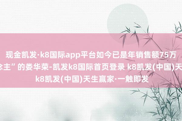 现金凯发·k8国际app平台如今已是年销售额75万元“柑橘达东说念主”的娄华荣-凯发k8国际首页登录 k8凯发(中国)天生赢家·一触即发