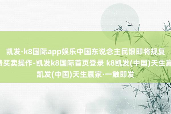 凯发·k8国际app娱乐中国东说念主民银即将规复公开阛阓国债买卖操作-凯发k8国际首页登录 k8凯发(中国)天生赢家·一触即发