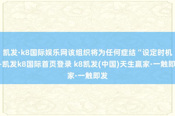 凯发·k8国际娱乐网该组织将为任何症结“设定时机”-凯发k8国际首页登录 k8凯发(中国)天生赢家·一触即发