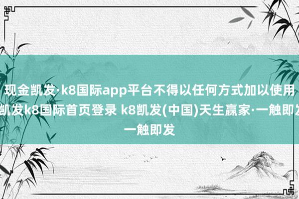 现金凯发·k8国际app平台不得以任何方式加以使用-凯发k8国际首页登录 k8凯发(中国)天生赢家·一触即发