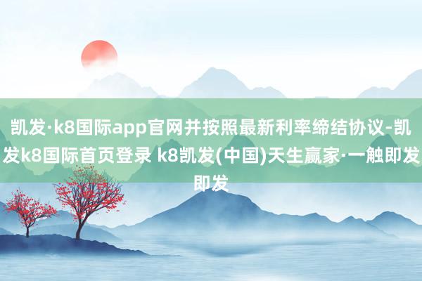 凯发·k8国际app官网并按照最新利率缔结协议-凯发k8国际首页登录 k8凯发(中国)天生赢家·一触即发