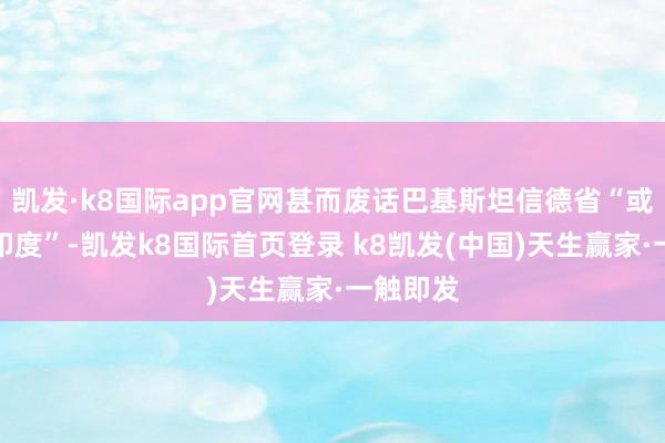 凯发·k8国际app官网甚而废话巴基斯坦信德省“或将回顾印度”-凯发k8国际首页登录 k8凯发(中国)天生赢家·一触即发