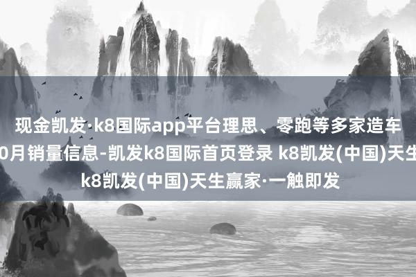 现金凯发·k8国际app平台理思、零跑等多家造车新势力发布了10月销量信息-凯发k8国际首页登录 k8凯发(中国)天生赢家·一触即发