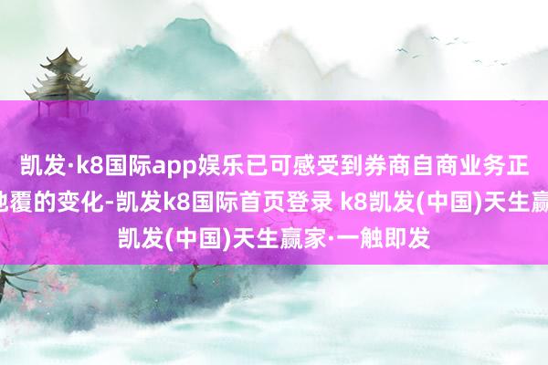 凯发·k8国际app娱乐已可感受到券商自商业务正在发生天翻地覆的变化-凯发k8国际首页登录 k8凯发(中国)天生赢家·一触即发