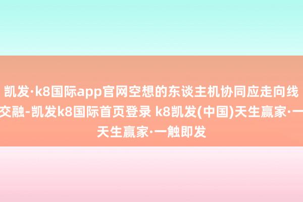 凯发·k8国际app官网空想的东谈主机协同应走向线上线下交融-凯发k8国际首页登录 k8凯发(中国)天生赢家·一触即发