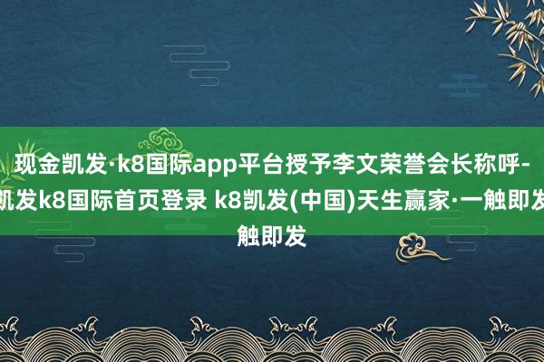 现金凯发·k8国际app平台授予李文荣誉会长称呼-凯发k8国际首页登录 k8凯发(中国)天生赢家·一触即发