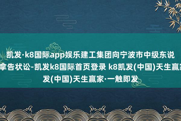 凯发·k8国际app娱乐建工集团向宁波市中级东说念主民法院拿告状讼-凯发k8国际首页登录 k8凯发(中国)天生赢家·一触即发