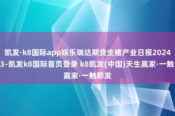 凯发·k8国际app娱乐瑞达期货生猪产业日报20241223-凯发k8国际首页登录 k8凯发(中国)天生赢家·一触即发