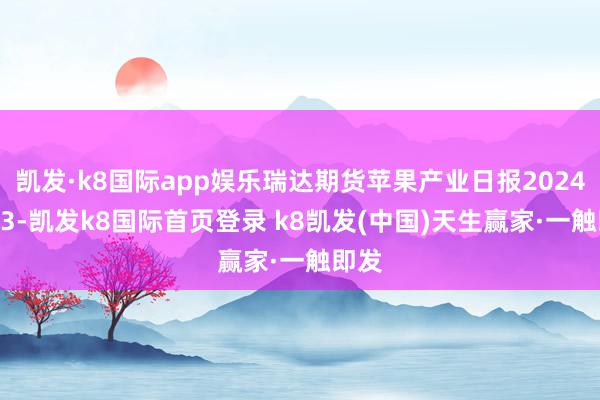 凯发·k8国际app娱乐瑞达期货苹果产业日报20241223-凯发k8国际首页登录 k8凯发(中国)天生赢家·一触即发