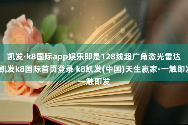 凯发·k8国际app娱乐即是128线超广角激光雷达-凯发k8国际首页登录 k8凯发(中国)天生赢家·一触即发