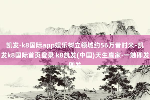 凯发·k8国际app娱乐树立领域约56万昔时米-凯发k8国际首页登录 k8凯发(中国)天生赢家·一触即发