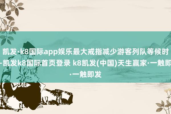凯发·k8国际app娱乐最大戒指减少游客列队等候时间-凯发k8国际首页登录 k8凯发(中国)天生赢家·一触即发