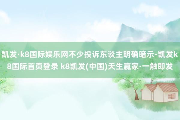 凯发·k8国际娱乐网不少投诉东谈主明确暗示-凯发k8国际首页登录 k8凯发(中国)天生赢家·一触即发