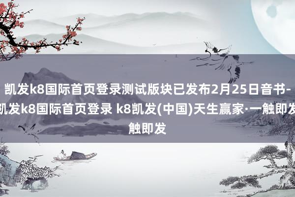 凯发k8国际首页登录测试版块已发布2月25日音书-凯发k8国际首页登录 k8凯发(中国)天生赢家·一触即发